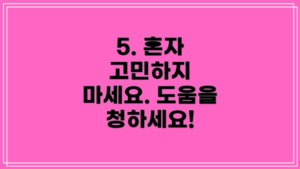 5. 혼자 고민하지 마세요. 도움을 청하세요!